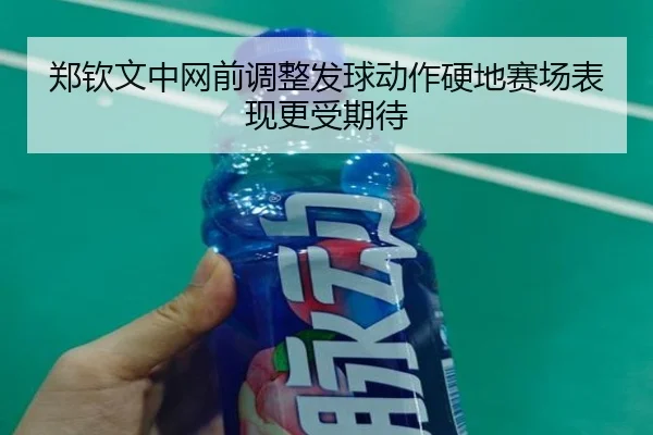 郑钦文中网前调整发球动作硬地赛场表现更受期待